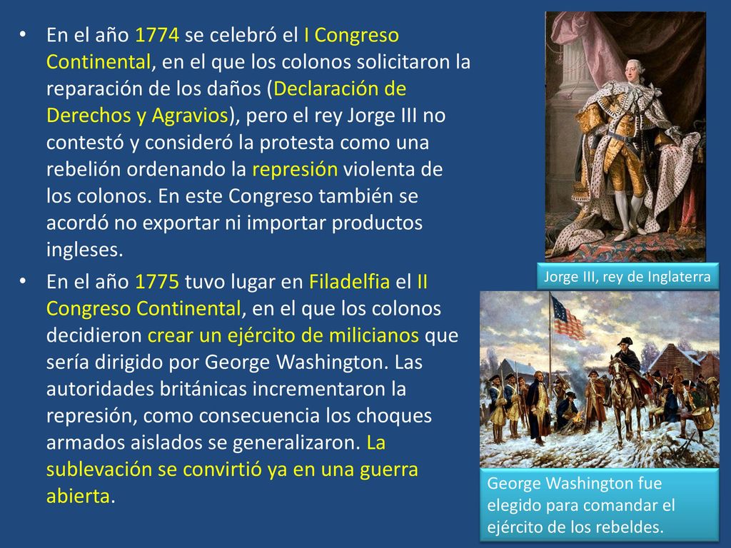 En el año 1774 se celebró el I Congreso Continental, en el que los colonos solicitaron la reparación de los daños (Declaración de Derechos y Agravios), pero el rey Jorge III no contestó y consideró la protesta como una rebelión ordenando la represión violenta de los colonos. En este Congreso también se acordó no exportar ni importar productos ingleses.
