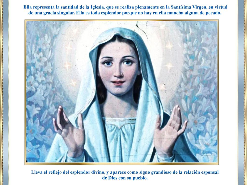 Ella representa la santidad de la Iglesia, que se realiza plenamente en la Santísima Virgen, en virtud