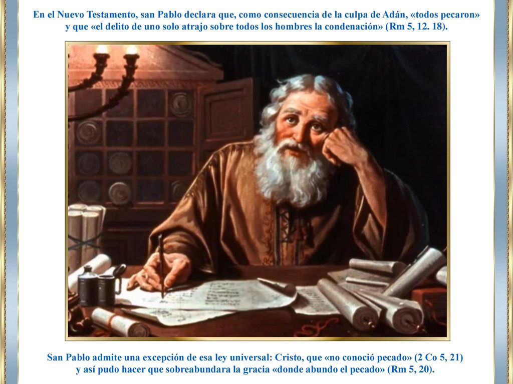 En el Nuevo Testamento, san Pablo declara que, como consecuencia de la culpa de Adán, «todos pecaron» y que «el delito de uno solo atrajo sobre todos los hombres la condenación» (Rm 5, ).