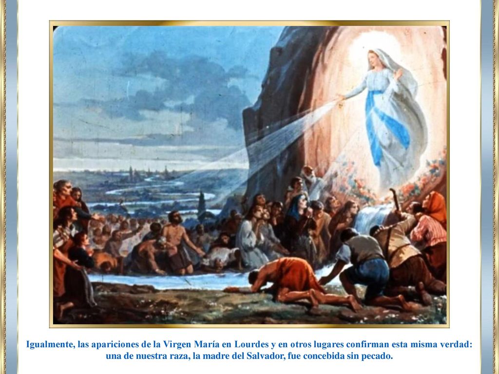 Igualmente, las apariciones de la Virgen María en Lourdes y en otros lugares confirman esta misma verdad: una de nuestra raza, la madre del Salvador, fue concebida sin pecado.