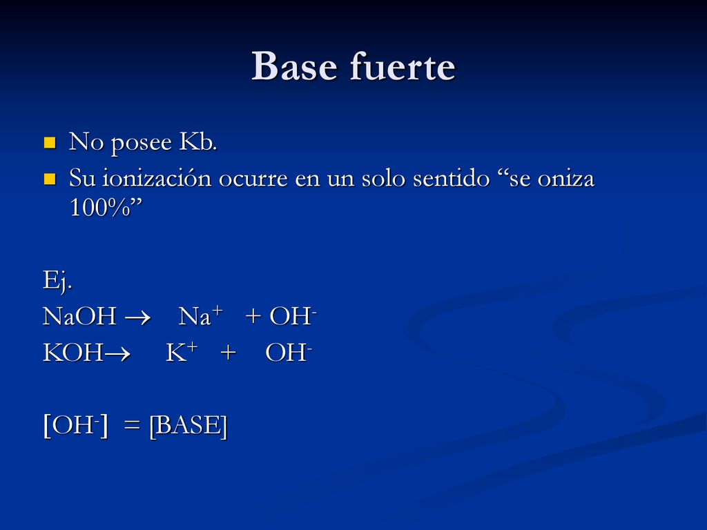 Base fuerte No posee Kb. Su ionización ocurre en un solo sentido se oniza 100% Ej. NaOH  Na+ + OH-