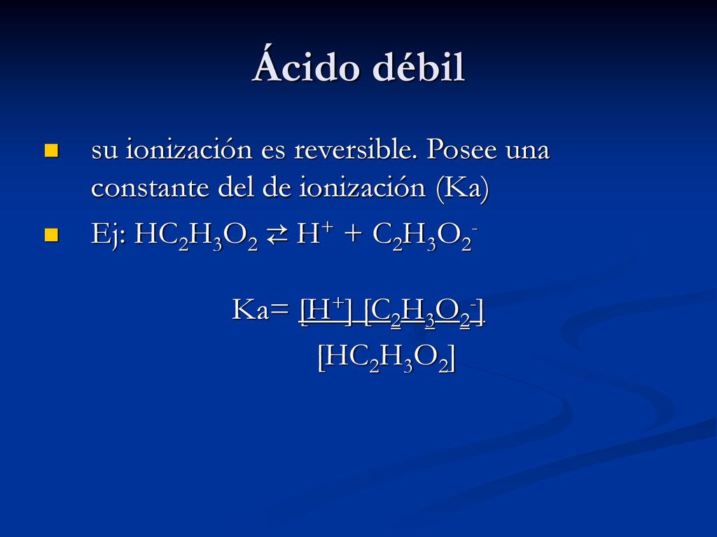 Ácido débil su ionización es reversible. Posee una constante del de ionización (Ka) Ej: HC2H3O2 ⇄ H+ + C2H3O2-