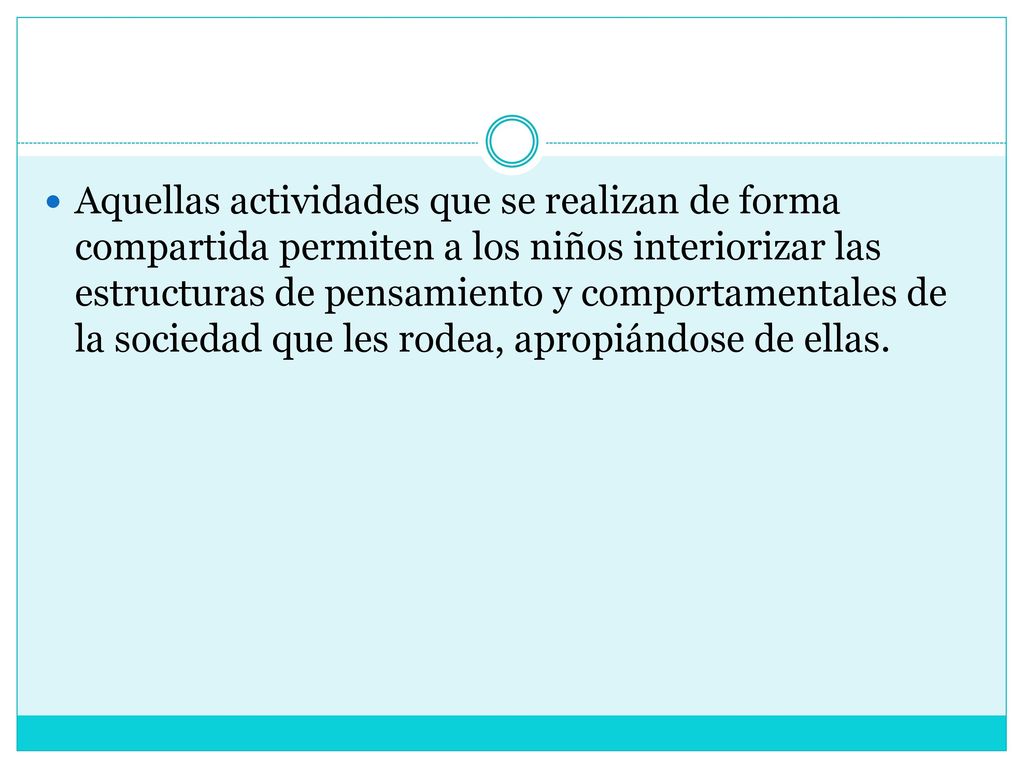 Aquellas actividades que se realizan de forma compartida permiten a los niños interiorizar las estructuras de pensamiento y comportamentales de la sociedad que les rodea, apropiándose de ellas.