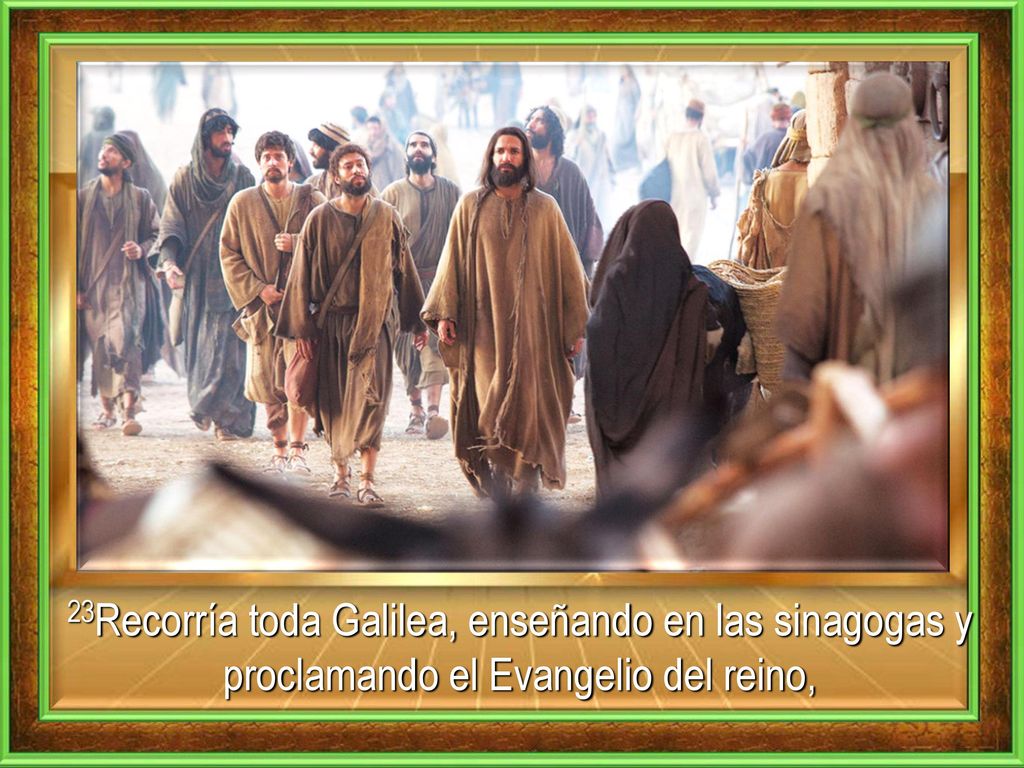23Recorría toda Galilea, enseñando en las sinagogas y proclamando el Evangelio del reino,