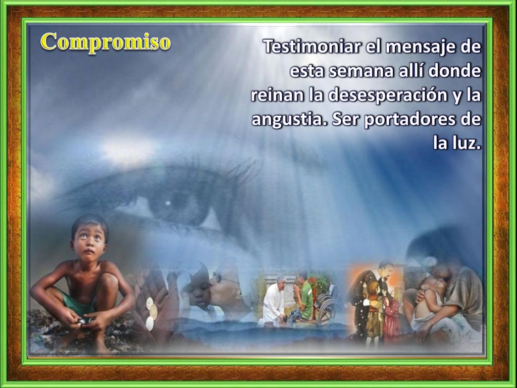 Compromiso Testimoniar el mensaje de esta semana allí donde reinan la desesperación y la angustia.