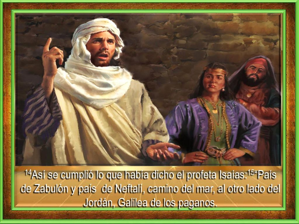14Así se cumplió lo que había dicho el profeta Isaías:15 País de Zabulón y país de Neftalí, camino del mar, al otro lado del Jordán, Galilea de los paganos.
