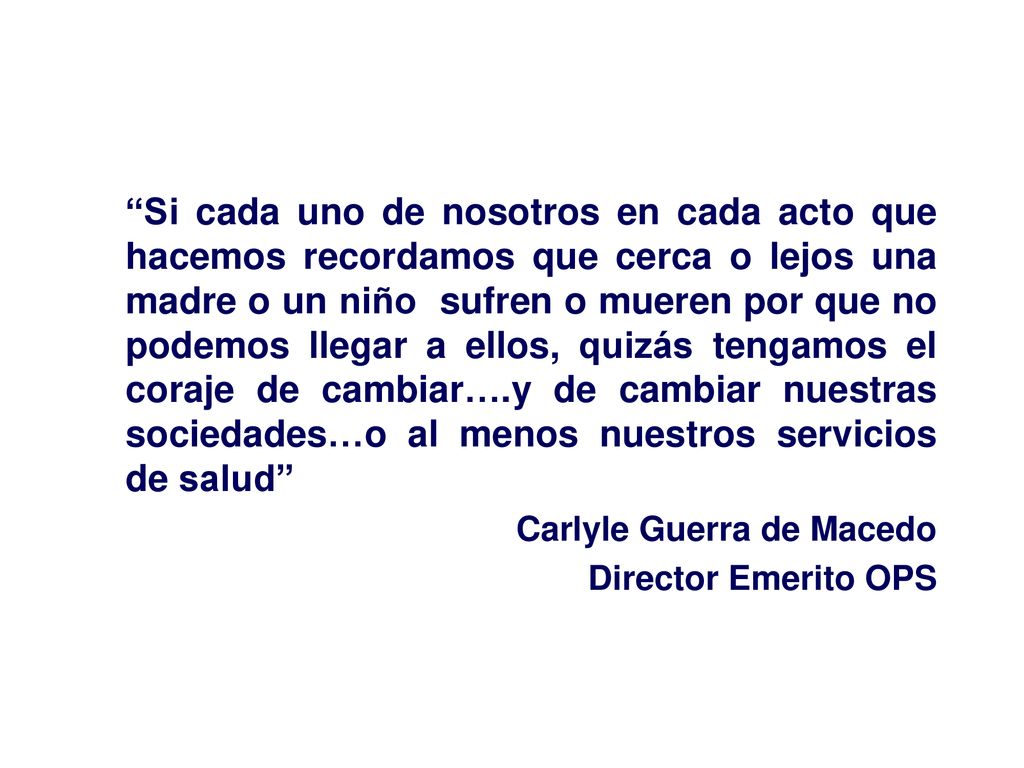 Si cada uno de nosotros en cada acto que hacemos recordamos que cerca o lejos una madre o un niño sufren o mueren por que no podemos llegar a ellos, quizás tengamos el coraje de cambiar….y de cambiar nuestras sociedades…o al menos nuestros servicios de salud
