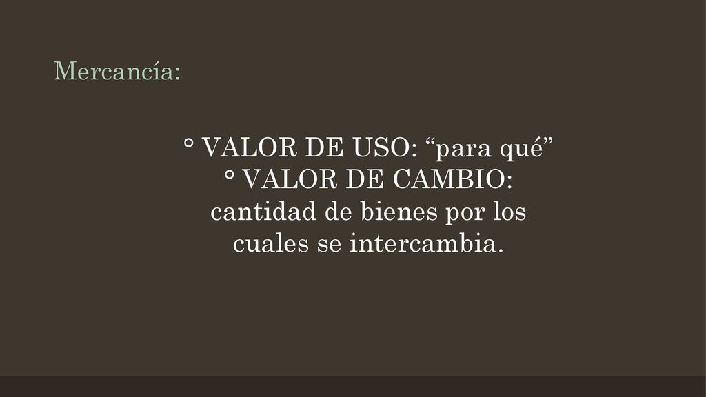 Mercancía: ° VALOR DE USO: para qué ° VALOR DE CAMBIO: cantidad de bienes por los cuales se intercambia.