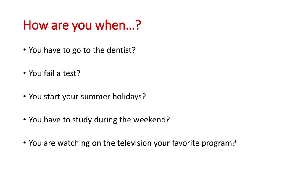 How are you when… You have to go to the dentist You fail a test