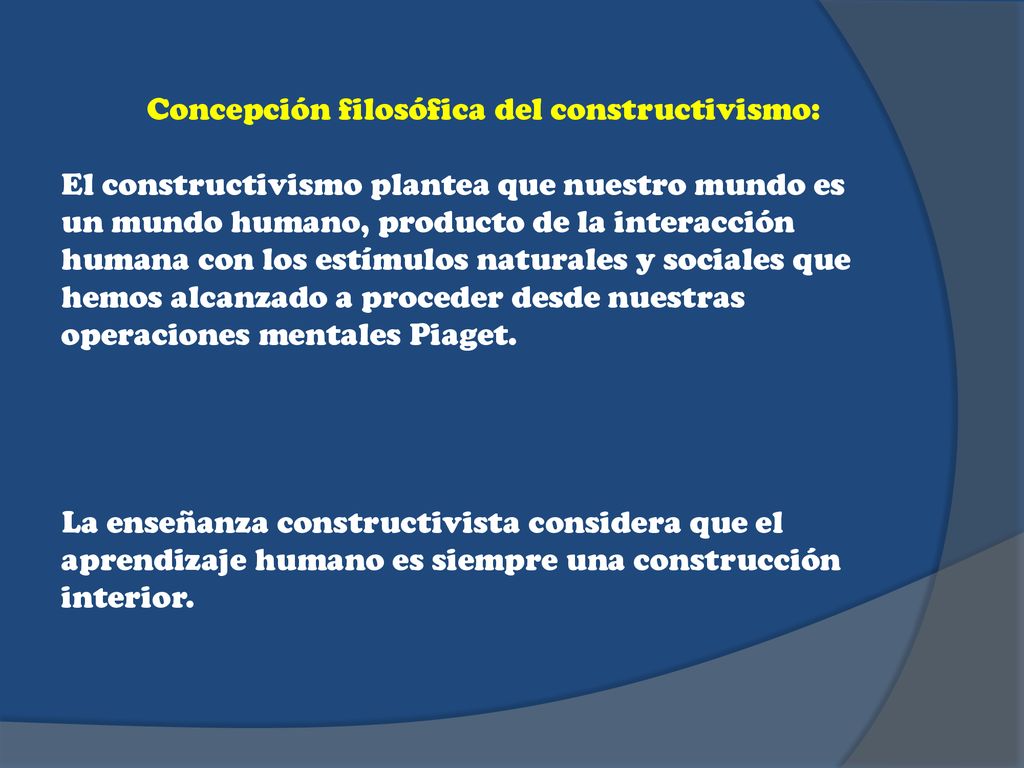 Concepción filosófica del constructivismo: El constructivismo plantea que nuestro mundo es un mundo humano, producto de la interacción humana con los estímulos naturales y sociales que hemos alcanzado a proceder desde nuestras operaciones mentales Piaget.