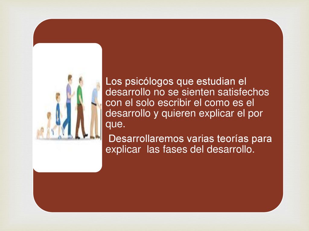 Los psicólogos que estudian el desarrollo no se sienten satisfechos con el solo escribir el como es el desarrollo y quieren explicar el por que.