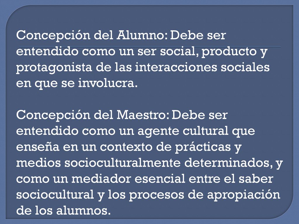 Concepción del Alumno: Debe ser entendido como un ser social, producto y protagonista de las interacciones sociales en que se involucra.