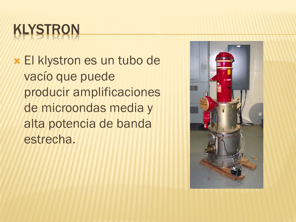 Klystron El klystron es un tubo de vacío que puede producir amplificaciones de microondas media y alta potencia de banda estrecha.