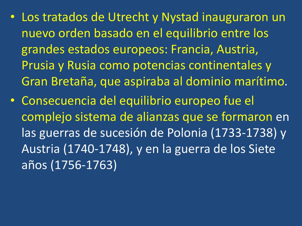 Los tratados de Utrecht y Nystad inauguraron un nuevo orden basado en el equilibrio entre los grandes estados europeos: Francia, Austria, Prusia y Rusia como potencias continentales y Gran Bretaña, que aspiraba al dominio marítimo.