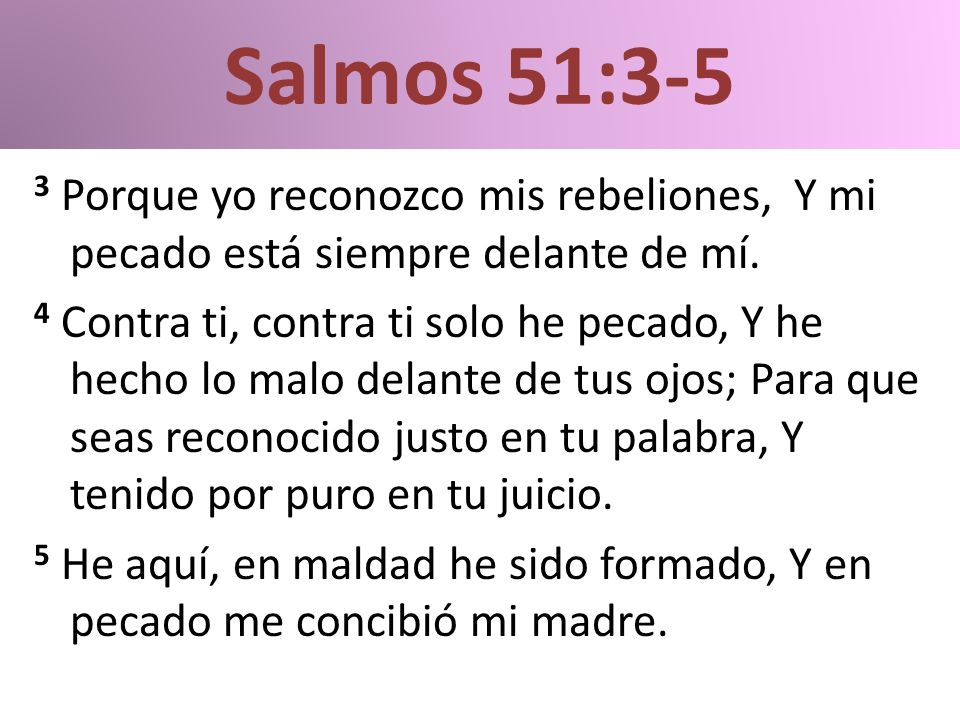 Salmos 51:3-5 3 Porque yo reconozco mis rebeliones, Y mi pecado está siempre delante de mí.