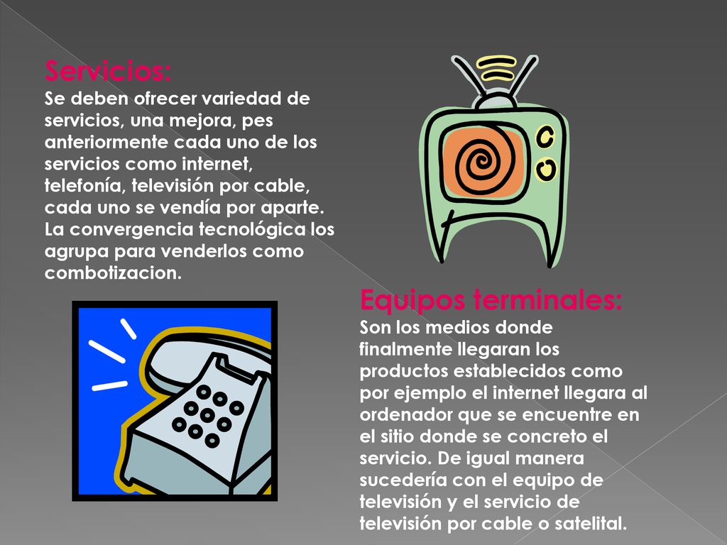 Servicios: Se deben ofrecer variedad de servicios, una mejora, pes anteriormente cada uno de los servicios como internet, telefonía, televisión por cable, cada uno se vendía por aparte. La convergencia tecnológica los agrupa para venderlos como combotizacion.
