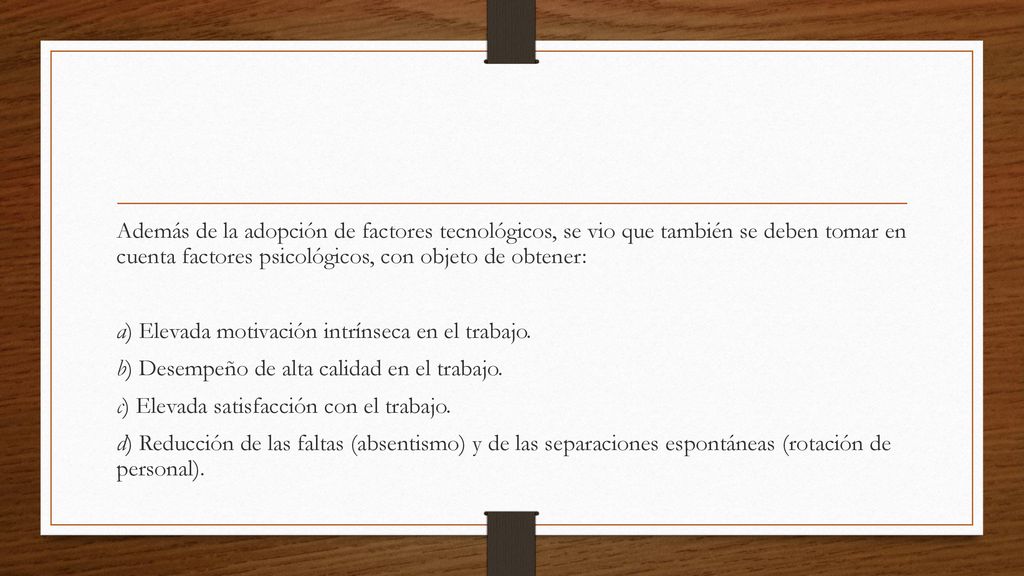 Además de la adopción de factores tecnológicos, se vio que también se deben tomar en cuenta factores psicológicos, con objeto de obtener: a) Elevada motivación intrínseca en el trabajo.