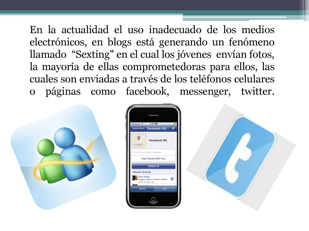En la actualidad el uso inadecuado de los medios electrónicos, en blogs está generando un fenómeno llamado Sexting en el cual los jóvenes envían fotos, la mayoría de ellas comprometedoras para ellos, las cuales son enviadas a través de los teléfonos celulares o páginas como facebook, messenger, twitter.