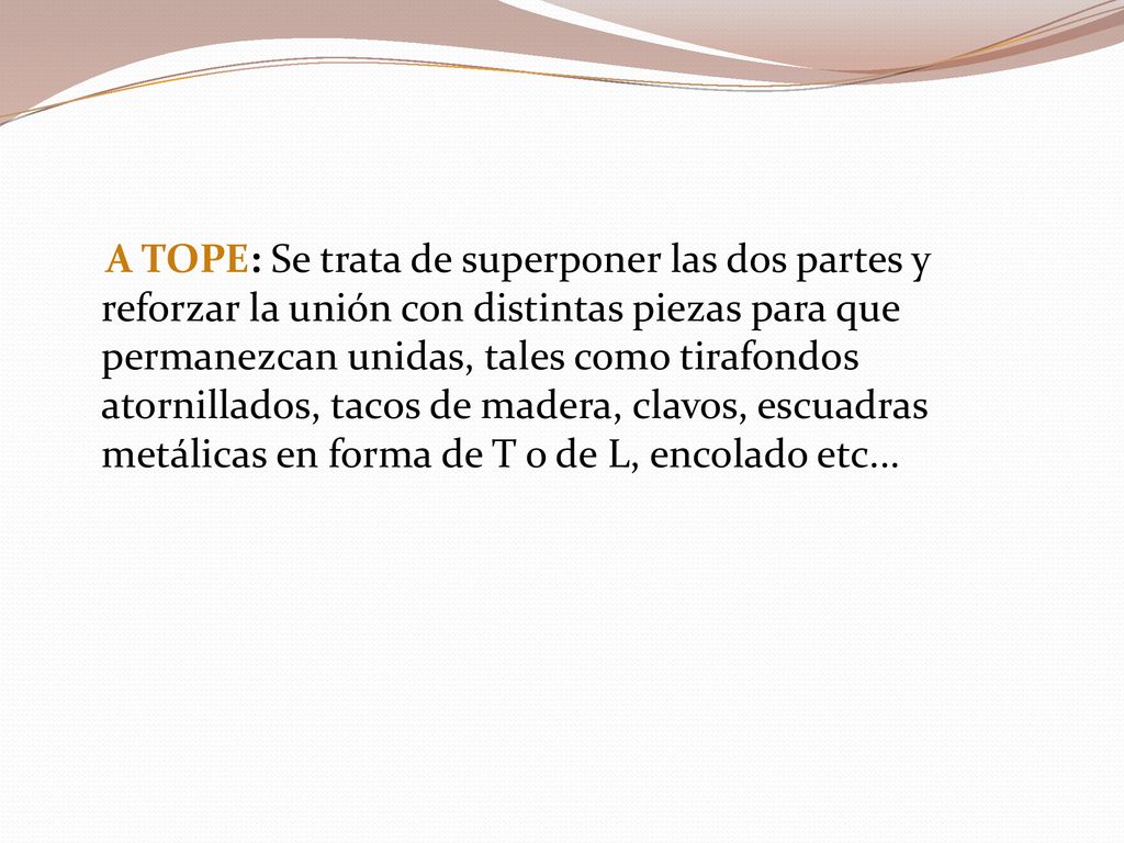 A TOPE: Se trata de superponer las dos partes y reforzar la unión con distintas piezas para que permanezcan unidas, tales como tirafondos atornillados, tacos de madera, clavos, escuadras metálicas en forma de T o de L, encolado etc...