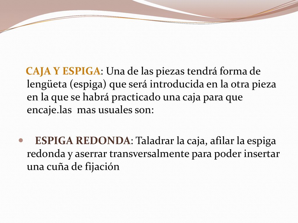 CAJA Y ESPIGA: Una de las piezas tendrá forma de lengüeta (espiga) que será introducida en la otra pieza en la que se habrá practicado una caja para que encaje.las mas usuales son: