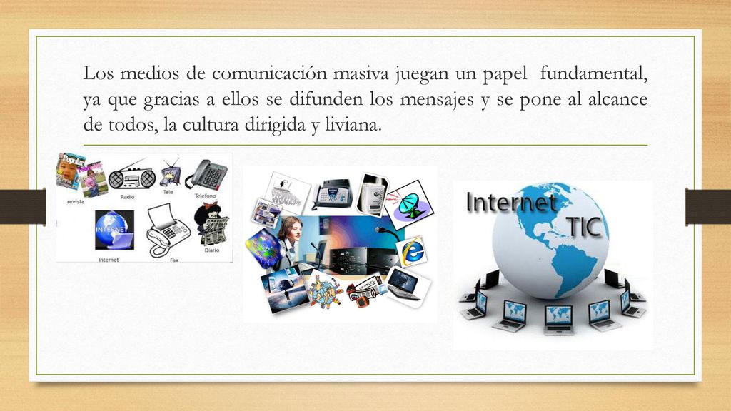 Los medios de comunicación masiva juegan un papel fundamental, ya que gracias a ellos se difunden los mensajes y se pone al alcance de todos, la cultura dirigida y liviana.
