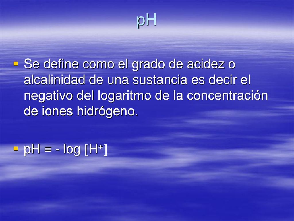 pH Se define como el grado de acidez o alcalinidad de una sustancia es decir el negativo del logaritmo de la concentración de iones hidrógeno.