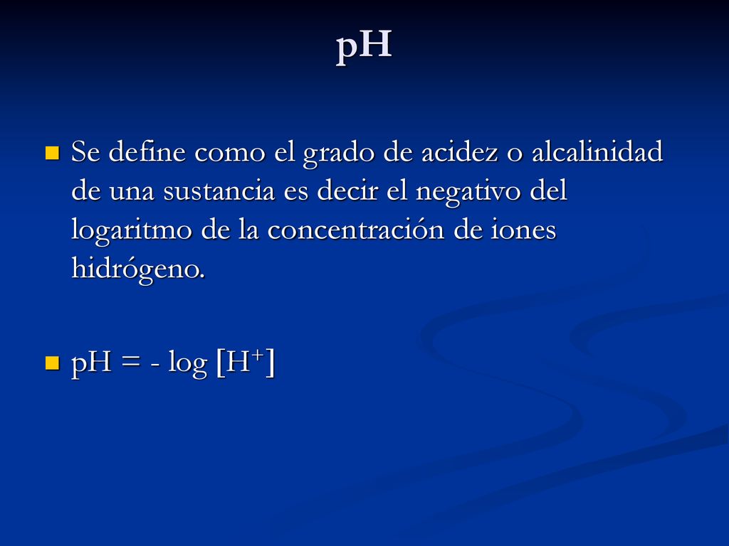 pH Se define como el grado de acidez o alcalinidad de una sustancia es decir el negativo del logaritmo de la concentración de iones hidrógeno.