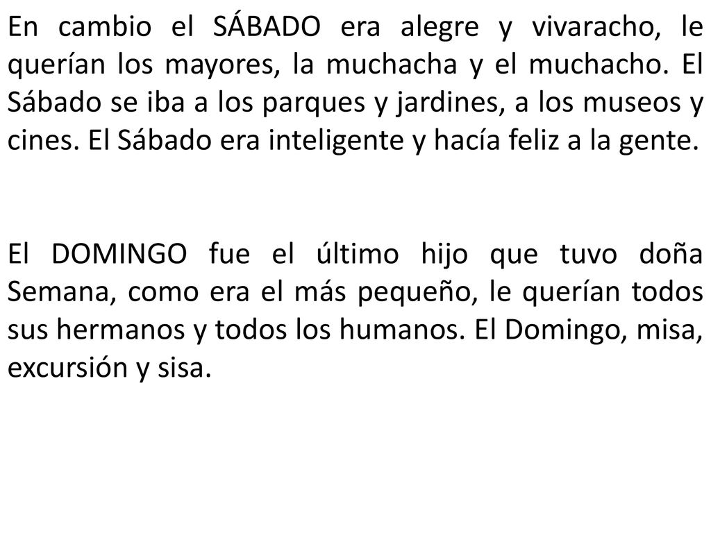 En cambio el SÁBADO era alegre y vivaracho, le querían los mayores, la muchacha y el muchacho. El Sábado se iba a los parques y jardines, a los museos y cines. El Sábado era inteligente y hacía feliz a la gente.