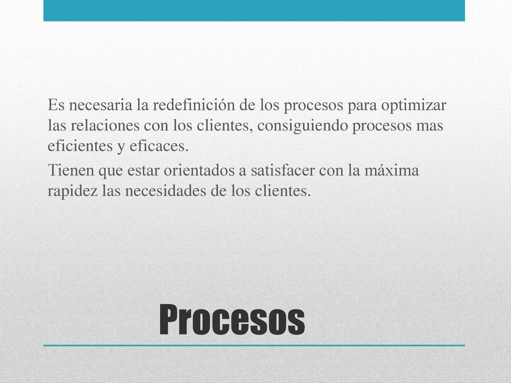 Es necesaria la redefinición de los procesos para optimizar las relaciones con los clientes, consiguiendo procesos mas eficientes y eficaces. Tienen que estar orientados a satisfacer con la máxima rapidez las necesidades de los clientes.