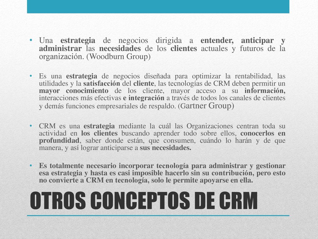 Una estrategia de negocios dirigida a entender, anticipar y administrar las necesidades de los clientes actuales y futuros de la organización. (Woodburn Group)