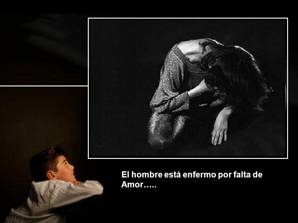 El hombre está enfermo por falta de Amor…..