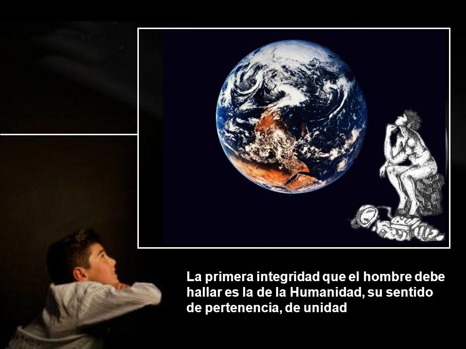 La primera integridad que el hombre debe hallar es la de la Humanidad, su sentido de pertenencia, de unidad