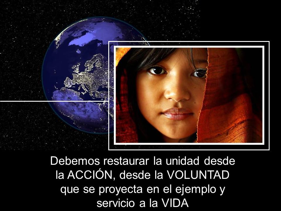 Debemos restaurar la unidad desde la ACCIÓN, desde la VOLUNTAD que se proyecta en el ejemplo y servicio a la VIDA