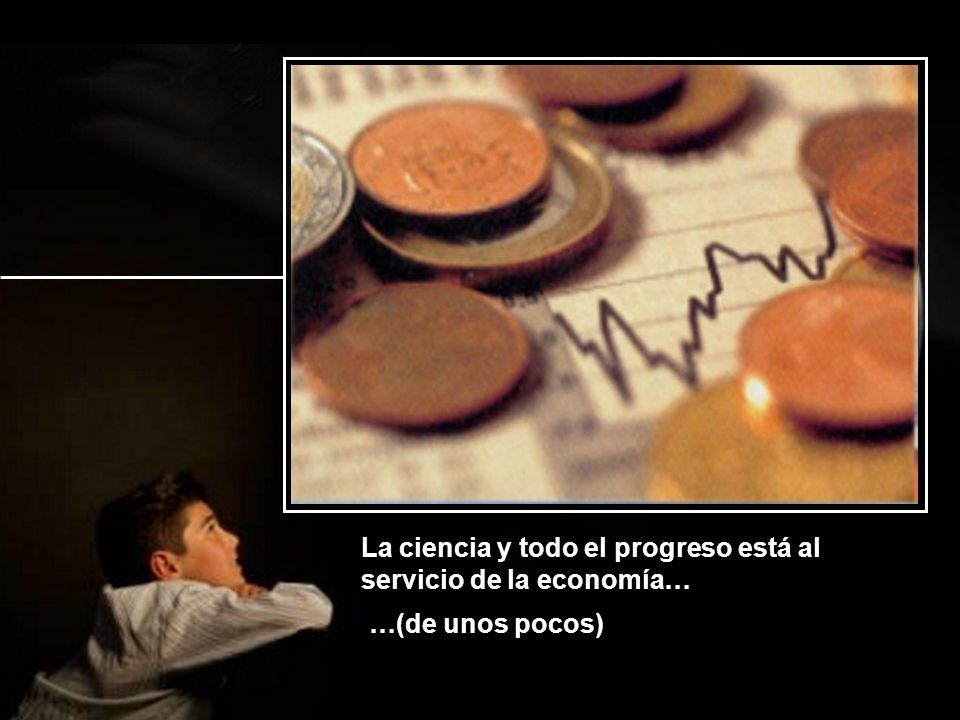 La ciencia y todo el progreso está al servicio de la economía…