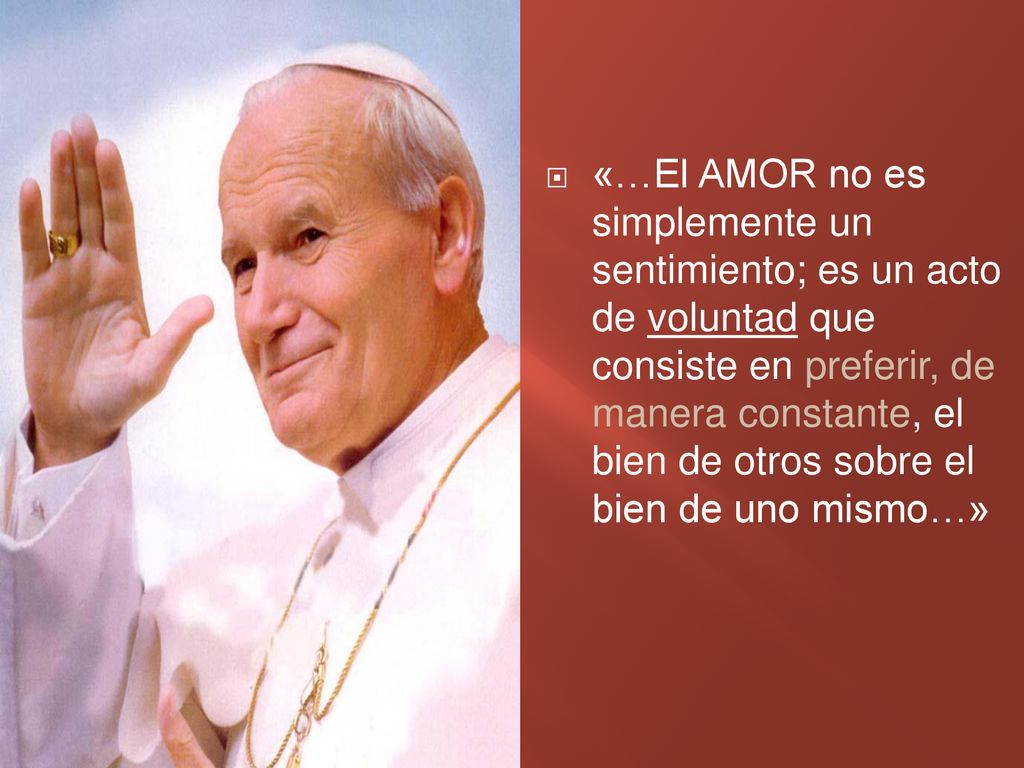 «…El AMOR no es simplemente un sentimiento; es un acto de voluntad que consiste en preferir, de manera constante, el bien de otros sobre el bien de uno mismo…»