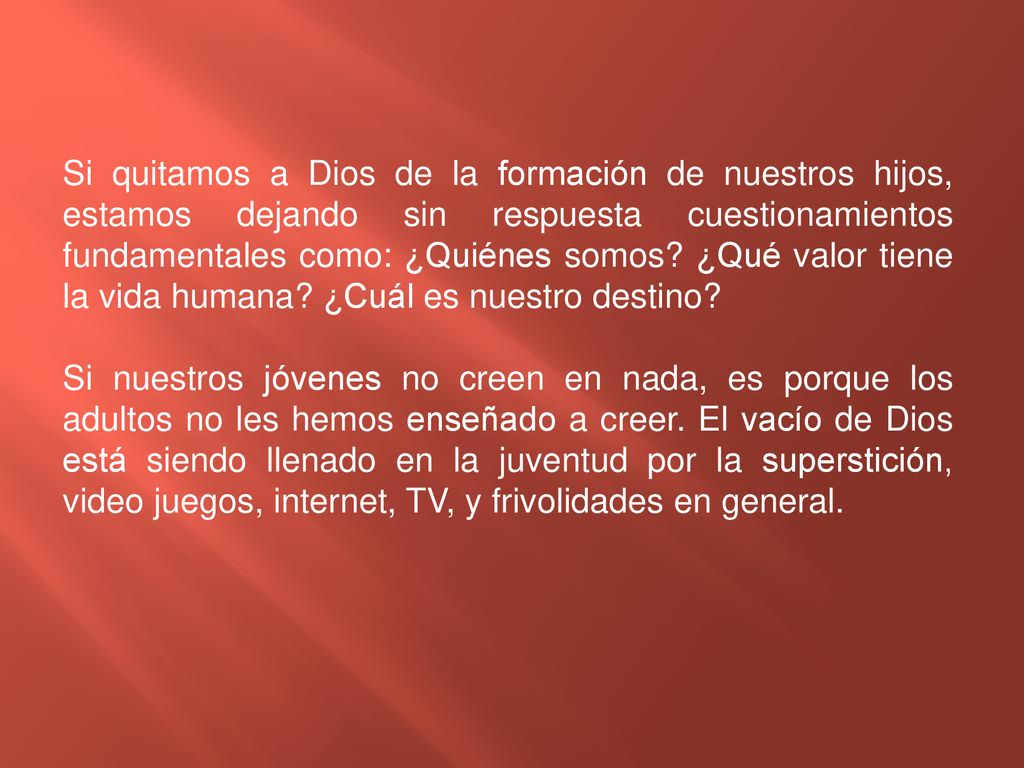 Si quitamos a Dios de la formación de nuestros hijos, estamos dejando sin respuesta cuestionamientos fundamentales como: ¿Quiénes somos ¿Qué valor tiene la vida humana ¿Cuál es nuestro destino
