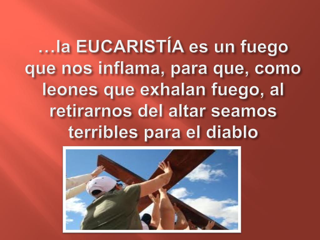 …la EUCARISTÍA es un fuego que nos inflama, para que, como leones que exhalan fuego, al retirarnos del altar seamos terribles para el diablo
