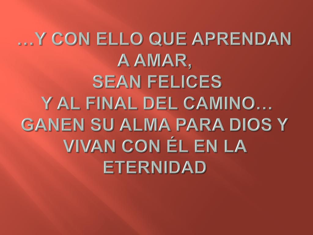 …Y CON ELLO QUE APRENDAN A AMAR, SEAN FELICES Y AL FINAL DEL CAMINO… GANEN SU ALMA PARA DIOS Y VIVAN CON ÉL EN LA ETERNIDAD