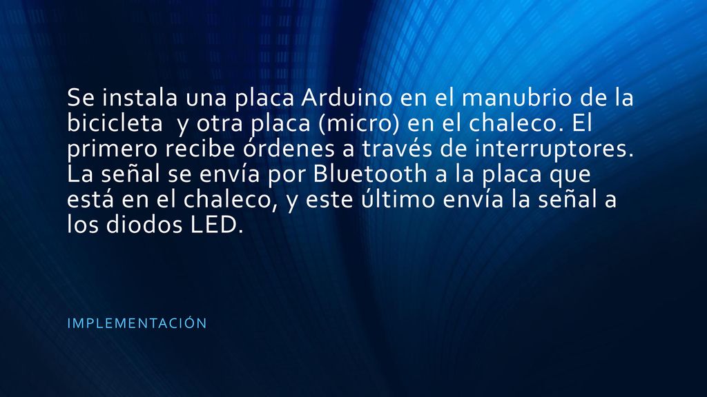 Se instala una placa Arduino en el manubrio de la bicicleta y otra placa (micro) en el chaleco. El primero recibe órdenes a través de interruptores. La señal se envía por Bluetooth a la placa que está en el chaleco, y este último envía la señal a los diodos LED.