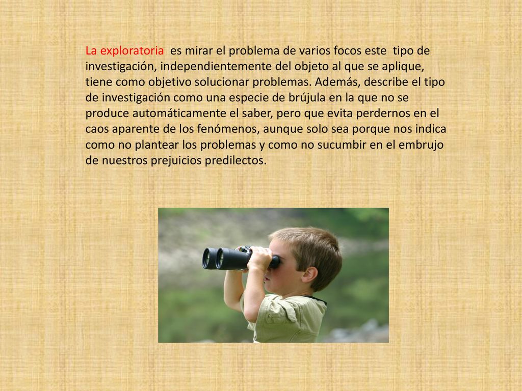 La exploratoria es mirar el problema de varios focos este tipo de investigación, independientemente del objeto al que se aplique, tiene como objetivo solucionar problemas.