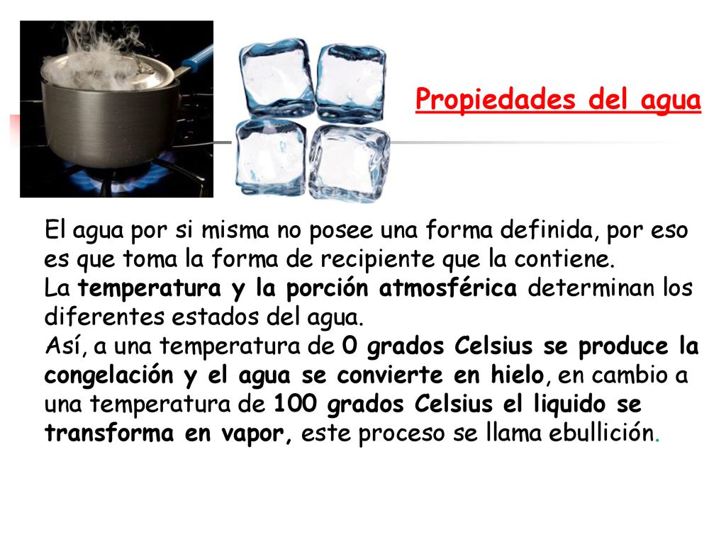 Propiedades del agua El agua por si misma no posee una forma definida, por eso es que toma la forma de recipiente que la contiene.