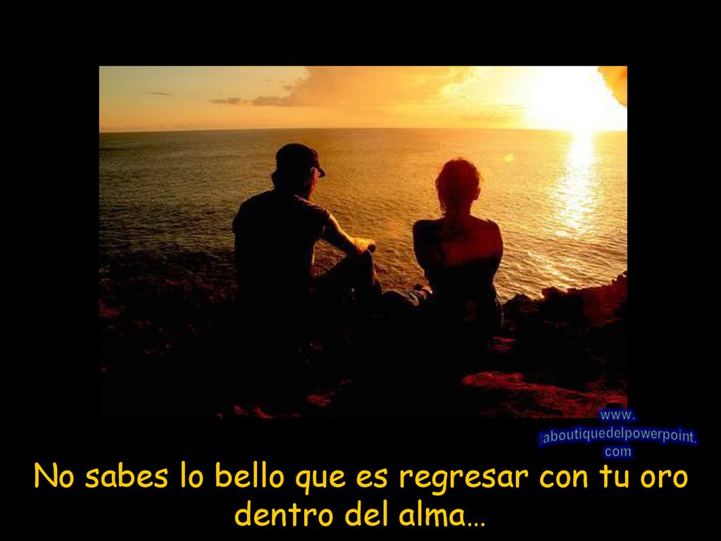 No sabes lo bello que es regresar con tu oro dentro del alma…