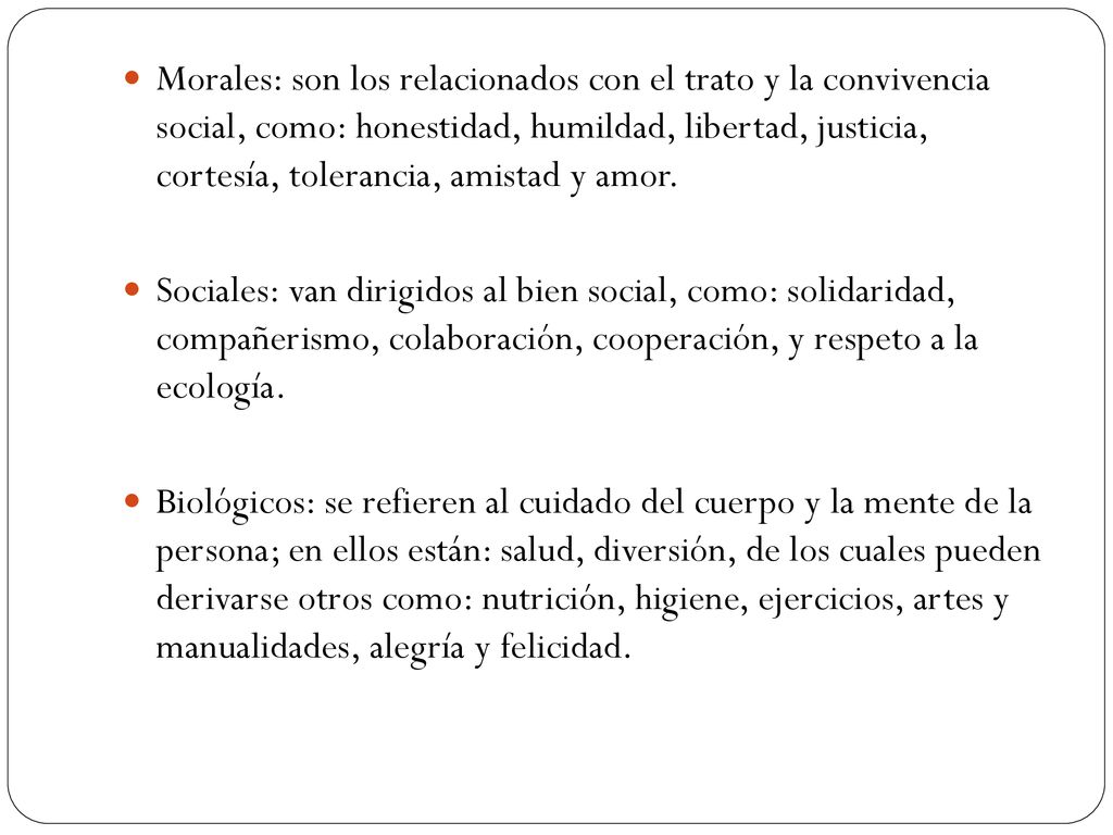 Morales: son los relacionados con el trato y la convivencia social, como: honestidad, humildad, libertad, justicia, cortesía, tolerancia, amistad y amor.