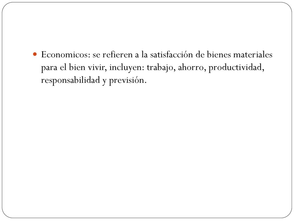 Economicos: se refieren a la satisfacción de bienes materiales para el bien vivir, incluyen: trabajo, ahorro, productividad, responsabilidad y previsión.