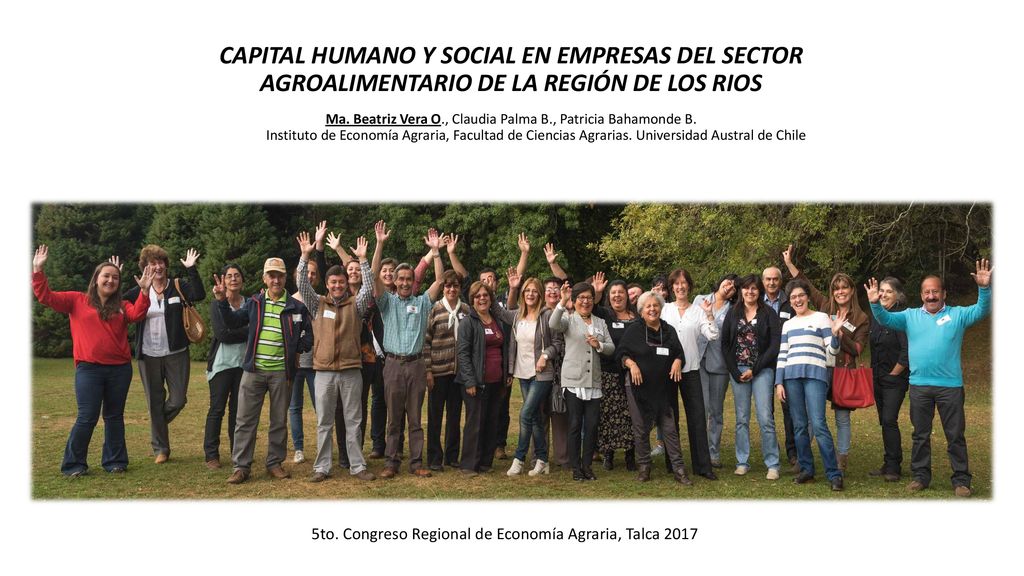 CAPITAL HUMANO Y SOCIAL EN EMPRESAS DEL SECTOR AGROALIMENTARIO DE LA REGIÓN DE LOS RIOS Ma. Beatriz Vera O., Claudia Palma B., Patricia Bahamonde B. Instituto de Economía Agraria, Facultad de Ciencias Agrarias. Universidad Austral de Chile
