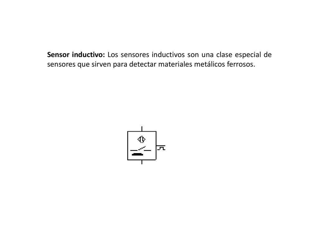 Sensor inductivo: Los sensores inductivos son una clase especial de sensores que sirven para detectar materiales metálicos ferrosos.