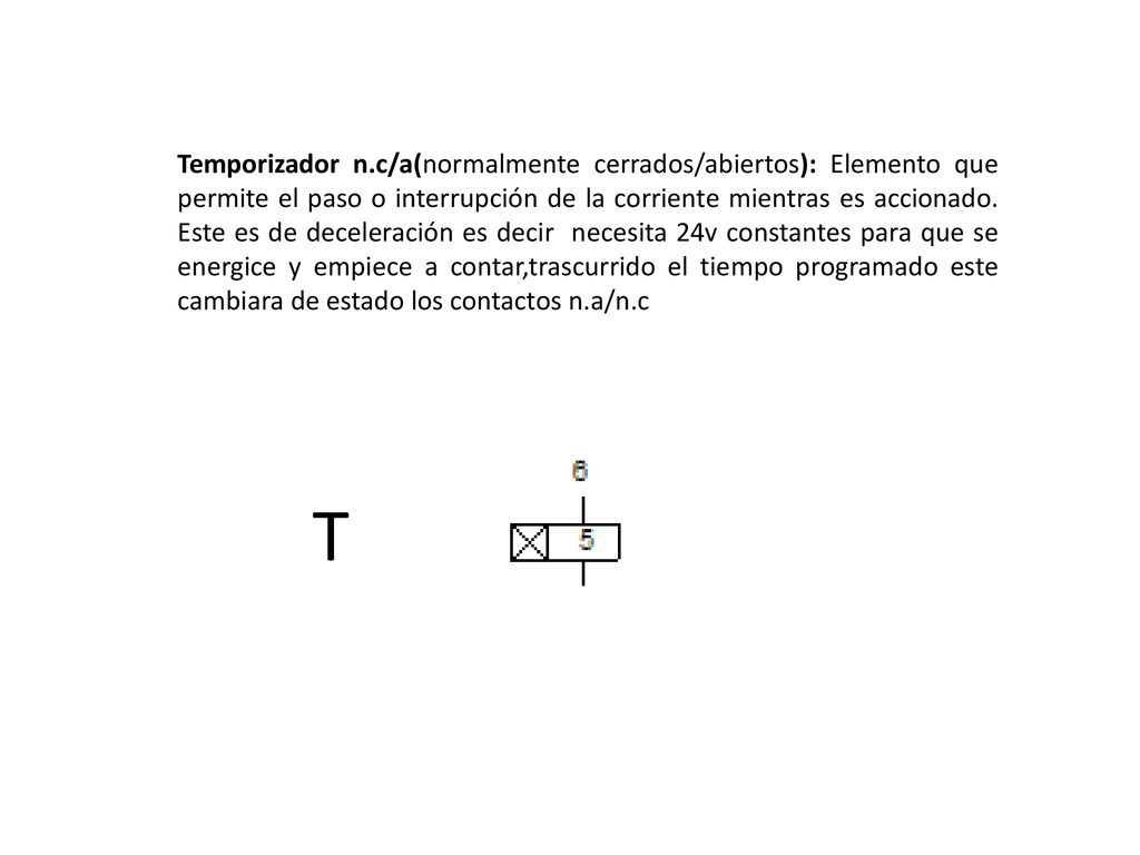 Temporizador n.c/a(normalmente cerrados/abiertos): Elemento que permite el paso o interrupción de la corriente mientras es accionado. Este es de deceleración es decir necesita 24v constantes para que se energice y empiece a contar,trascurrido el tiempo programado este cambiara de estado los contactos n.a/n.c