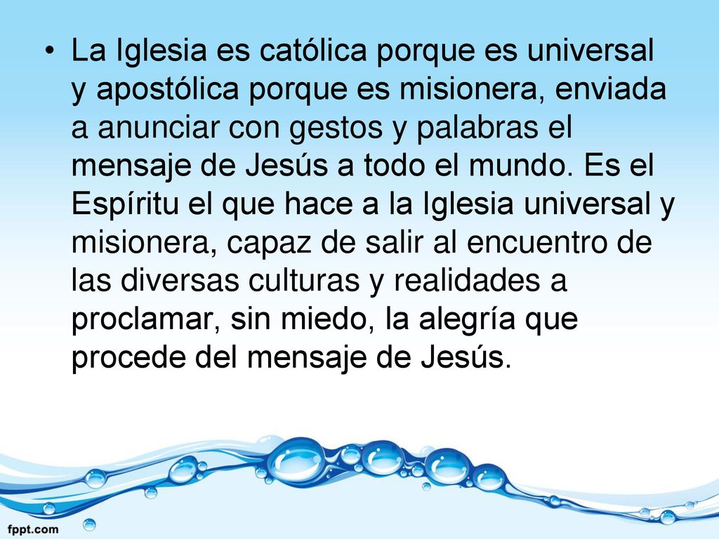 La Iglesia es católica porque es universal y apostólica porque es misionera, enviada a anunciar con gestos y palabras el mensaje de Jesús a todo el mundo.