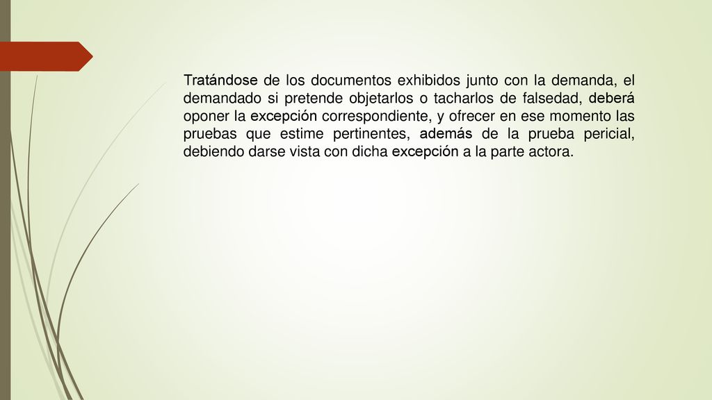 Tratándose de los documentos exhibidos junto con la demanda, el demandado si pretende objetarlos o tacharlos de falsedad, deberá oponer la excepción correspondiente, y ofrecer en ese momento las pruebas que estime pertinentes, además de la prueba pericial, debiendo darse vista con dicha excepción a la parte actora.