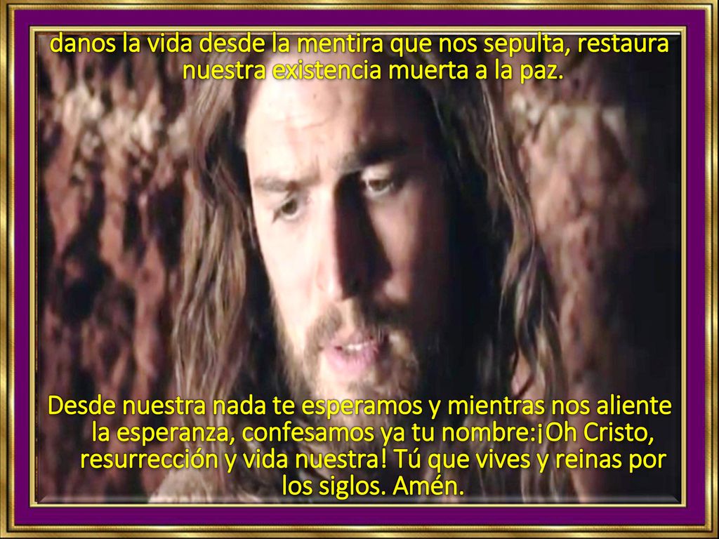 danos la vida desde la mentira que nos sepulta, restaura nuestra existencia muerta a la paz.